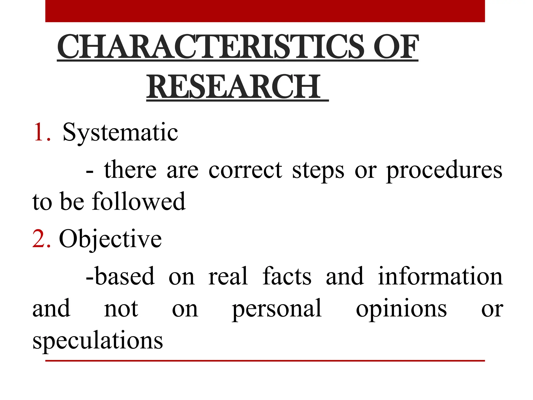 CHARACTERISTICS OF
RESEARCH
1. Systematic
- there are correct steps or procedures
to be followed
2. Objective
-based on real facts and information
and not on personal opinions or
speculations
 