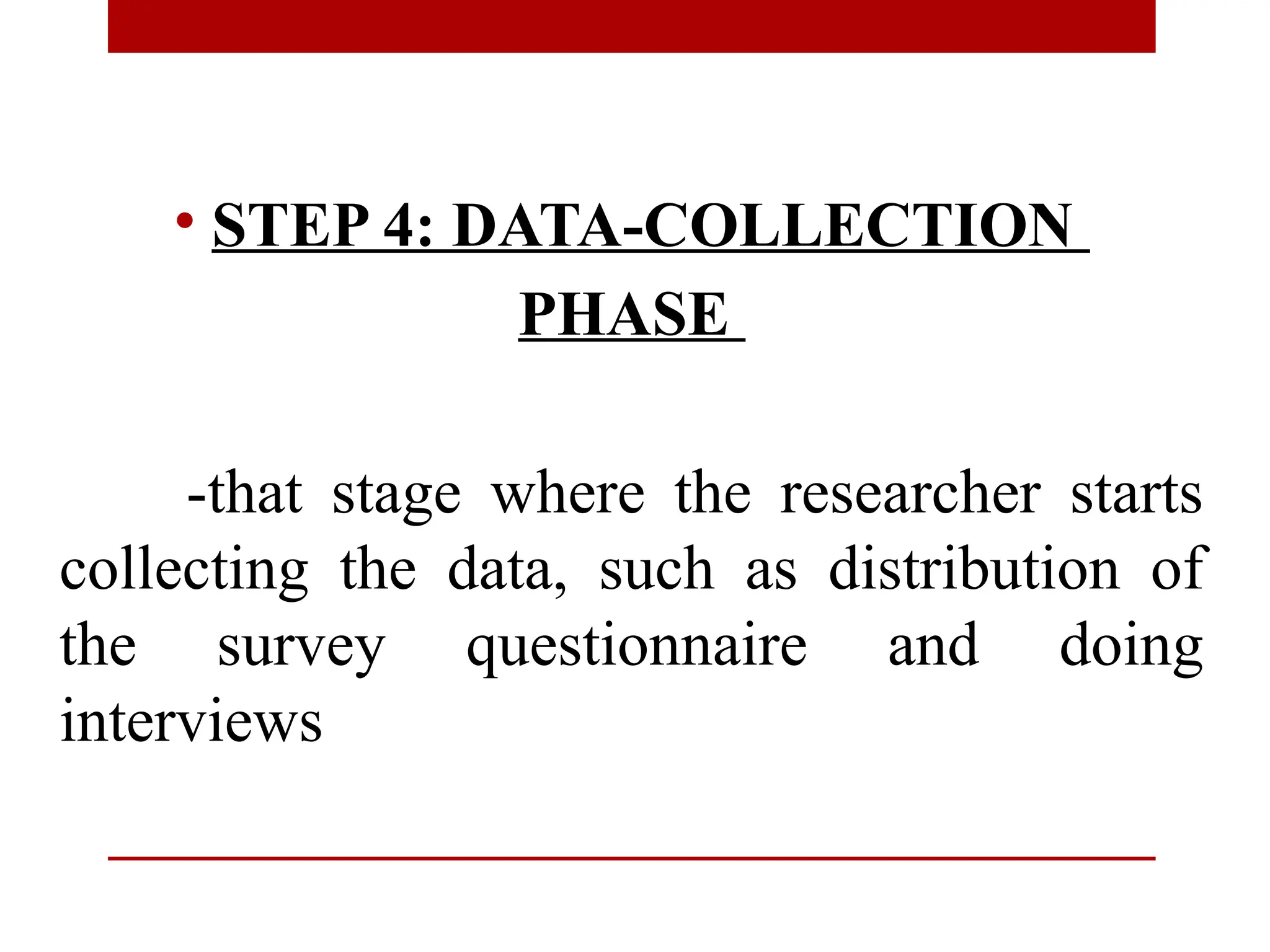 • STEP 4: DATA-COLLECTION
PHASE
-that stage where the researcher starts
collecting the data, such as distribution of
the survey questionnaire and doing
interviews
 