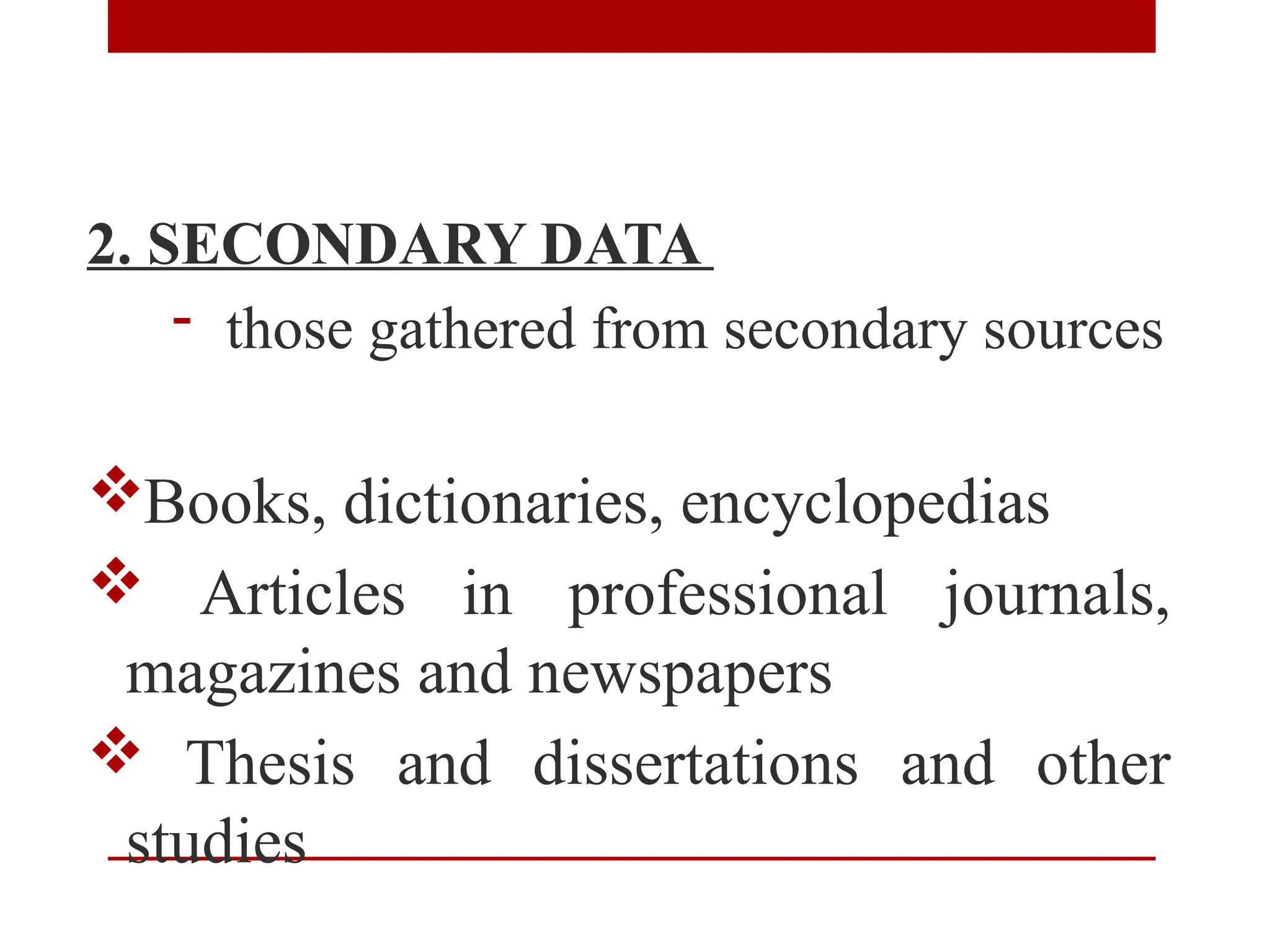 2. SECONDARY DATA
- those gathered from secondary sources
Books, dictionaries, encyclopedias
 Articles in professional journals,
magazines and newspapers
 Thesis and dissertations and other
studies
 
