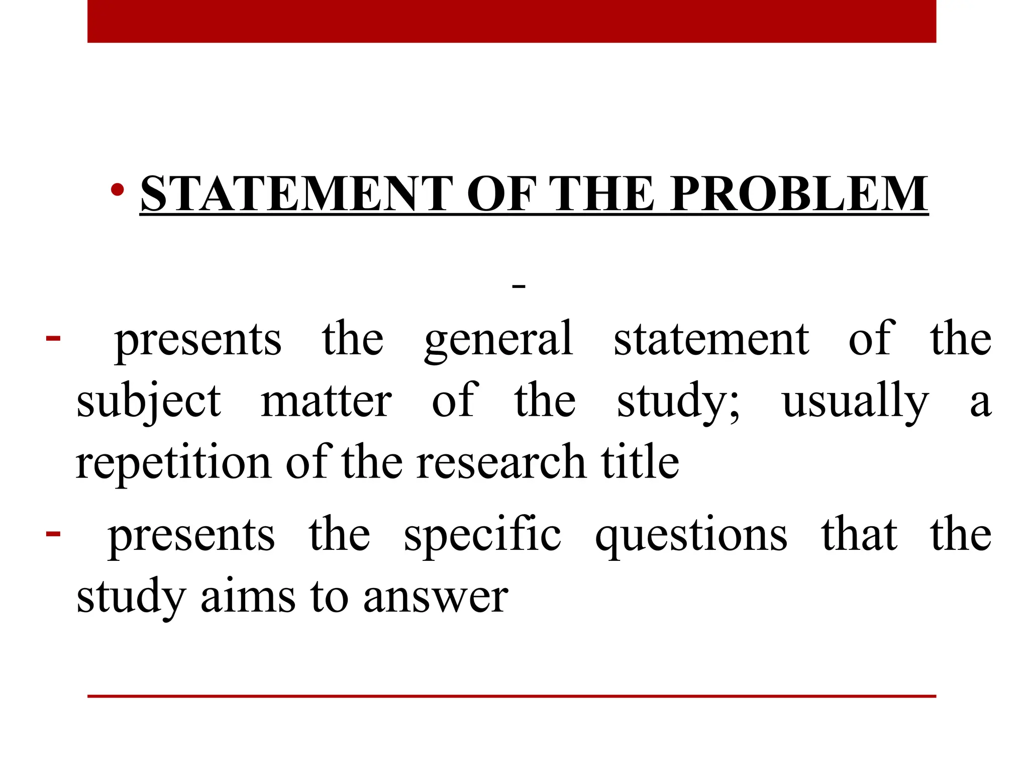 • STATEMENT OF THE PROBLEM
- presents the general statement of the
subject matter of the study; usually a
repetition of the research title
- presents the specific questions that the
study aims to answer
 
