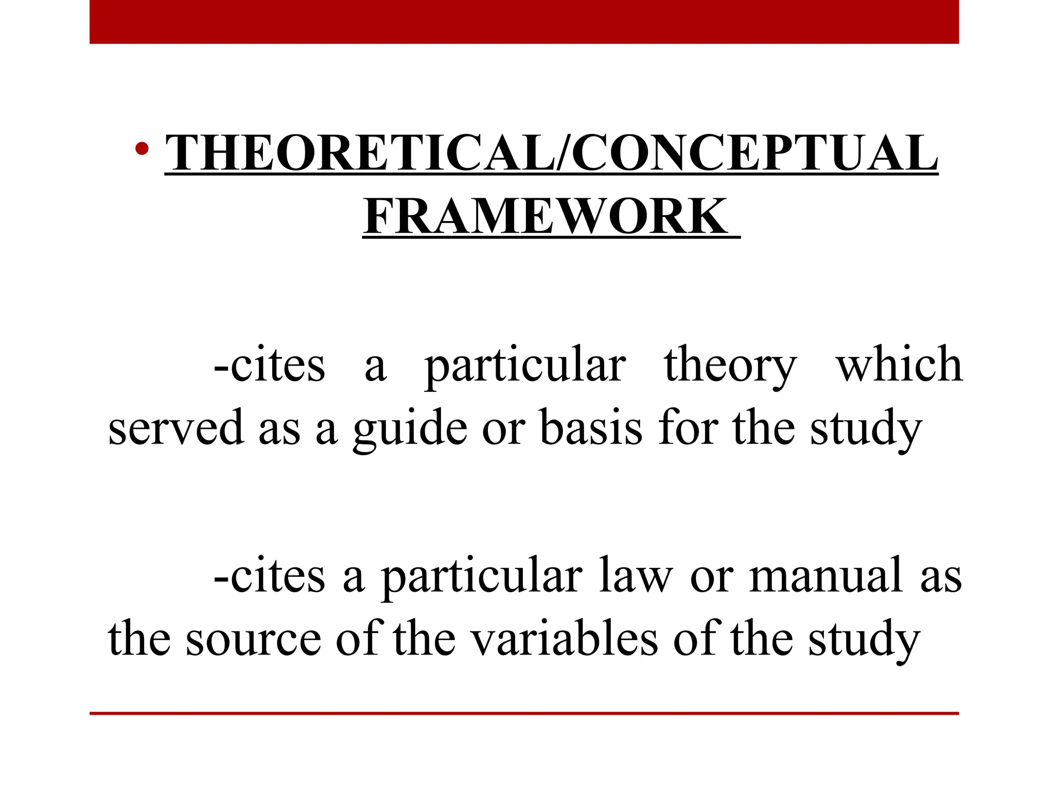 • THEORETICAL/CONCEPTUAL
FRAMEWORK
-cites a particular theory which
served as a guide or basis for the study
-cites a particular law or manual as
the source of the variables of the study
 