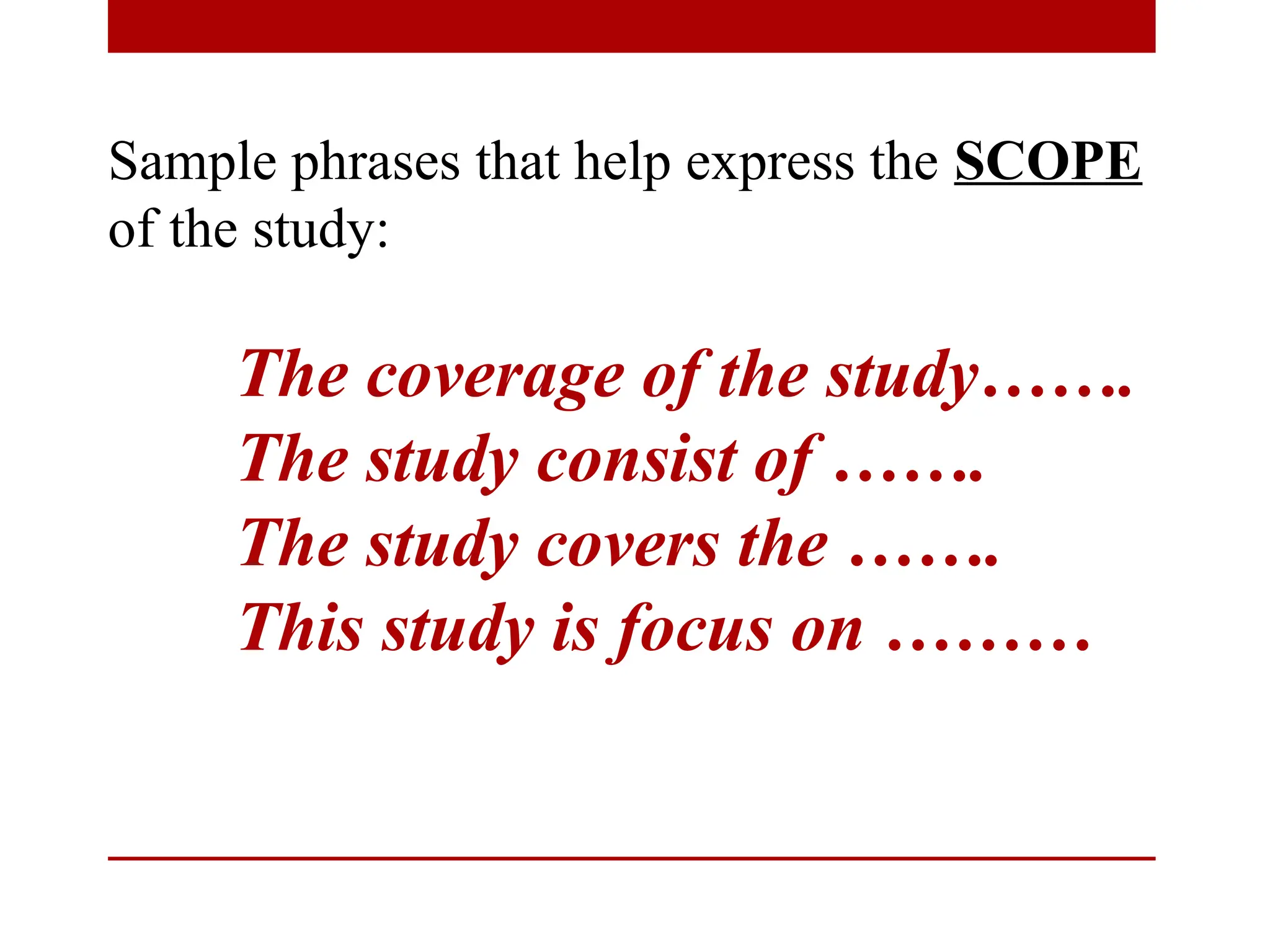 Sample phrases that help express the SCOPE
of the study:
The coverage of the study…….
The study consist of …….
The study covers the …….
This study is focus on ………
 
