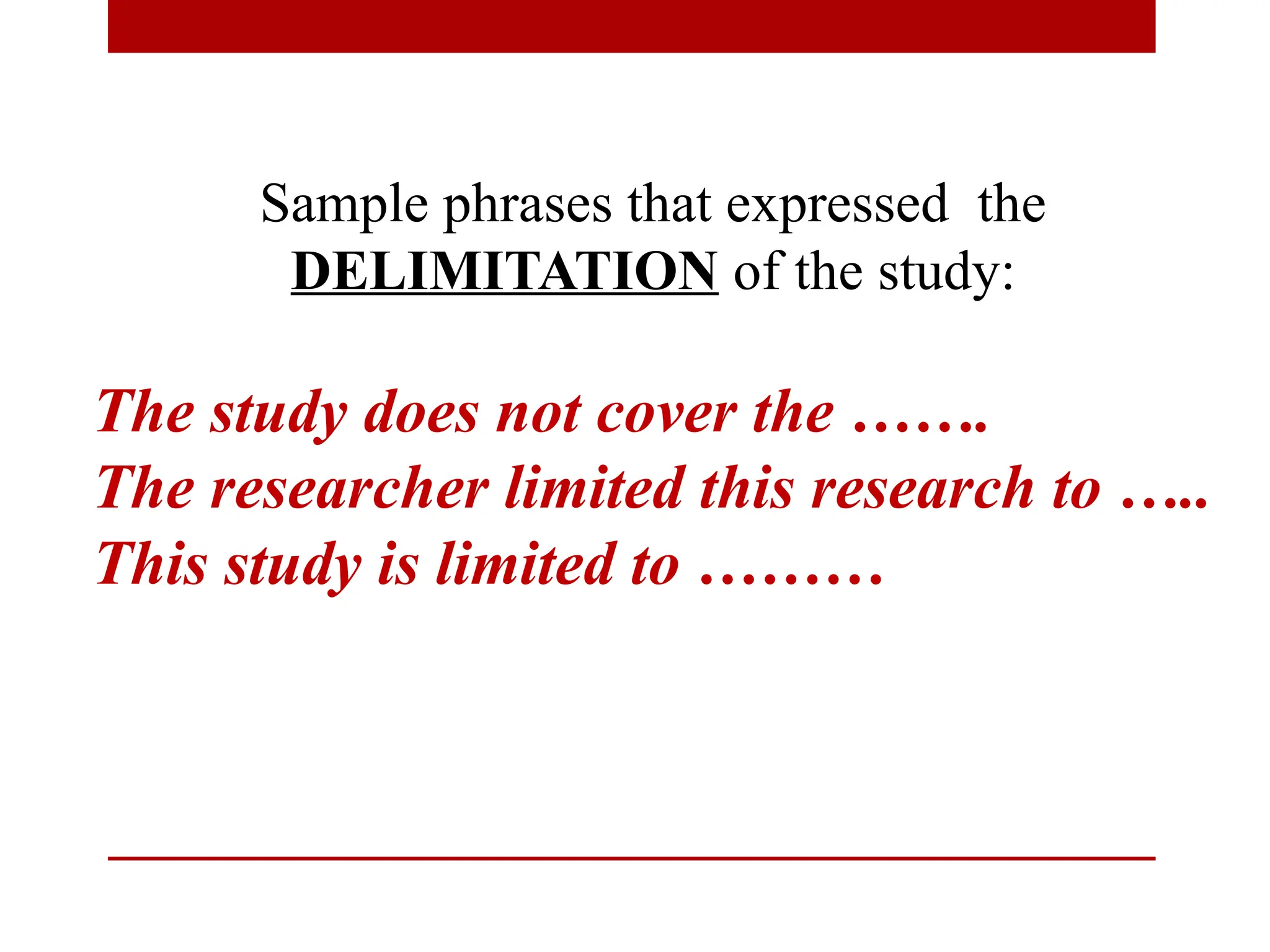 Sample phrases that expressed the
DELIMITATION of the study:
The study does not cover the …….
The researcher limited this research to …..
This study is limited to ………
 