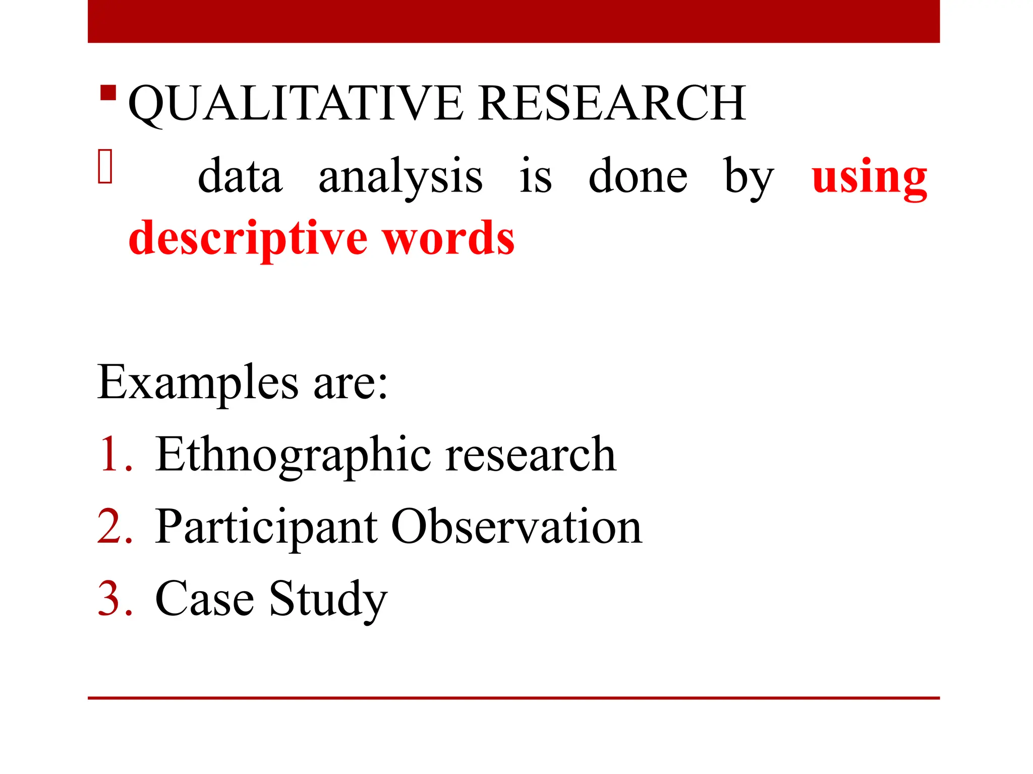 QUALITATIVE RESEARCH
- data analysis is done by using
descriptive words
Examples are:
1. Ethnographic research
2. Participant Observation
3. Case Study
 
