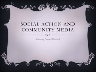 SOCIAL ACTION AND
COMMUNITY MEDIA
Existing Product Research
 
