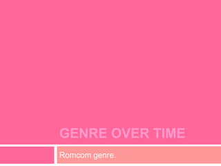 GENRE OVER TIME 
Romcom genre. 
 