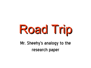 Road Trip Mr. Sheehy’s analogy to the research paper 