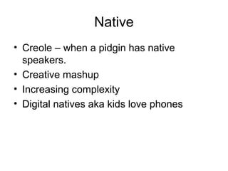 Native
• Creole – when a pidgin has native
speakers.
• Creative mashup
• Increasing complexity
• Digital natives aka kids love phones
 