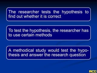 The researcher tests the hypothesis to
find out whether it is correct
To test the hypothesis, the researcher has
to use certain methods
A methodical study would test the hypo-
thesis and answer the research question
 