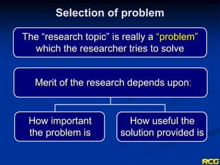 Merit of the research depends uponː
Selection of problem
The “research topic” is really a “problem”
which the researcher tries to solve
How important
the problem is
How useful the
solution provided is
 