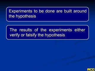 Experiments to be done are built around
the hypothesis
The results of the experiments either
verify or falsify the hypothesis
 