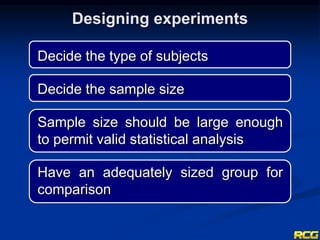 Decide the type of subjects
Decide the sample size
Sample size should be large enough
to permit valid statistical analysis
Have an adequately sized group for
comparison
Designing experiments
 