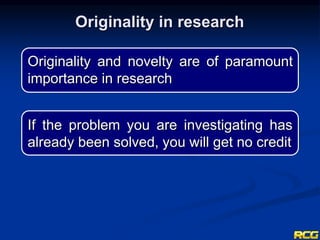Originality and novelty are of paramount
importance in research
Originality in research
If the problem you are investigating has
already been solved, you will get no credit
 
