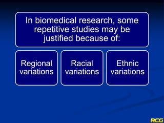 In biomedical research, some
repetitive studies may be
justified because of:
Regional
variations
Racial
variations
Ethnic
variations
 
