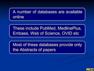 A number of databases are available
online
These include PubMed, MedlinePlus,
Embase, Web of Science, OVID etc
Most of these databases provide only
the Abstracts of papers
 