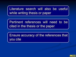 Literature search will also be useful
while writing thesis or paper
Pertinent references will need to be
cited in the thesis or the paper
Ensure accuracy of the references that
you cite
 