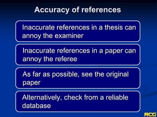 Accuracy of references
Inaccurate references in a thesis can
annoy the examiner
Alternatively, check from a reliable
database
As far as possible, see the original
paper
Inaccurate references in a paper can
annoy the referee
 