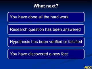 What next?
You have done all the hard work
You have discovered a new fact
Hypothesis has been verified or falsified
Research question has been answered
 