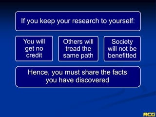 Hence, you must share the facts
you have discovered
If you keep your research to yourselfː
You will
get no
credit
Others will
tread the
same path
Society
will not be
benefitted
 