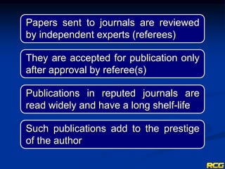 Papers sent to journals are reviewed
by independent experts (referees)
They are accepted for publication only
after approval by referee(s)
Publications in reputed journals are
read widely and have a long shelf-life
Such publications add to the prestige
of the author
 