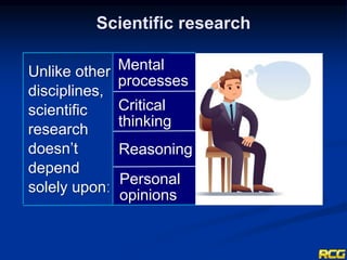Scientific research
Unlike other
disciplines,
scientific
research
doesn’t
depend
solely uponː
Mental
processes
Critical
thinking
Reasoning
Personal
opinions
 