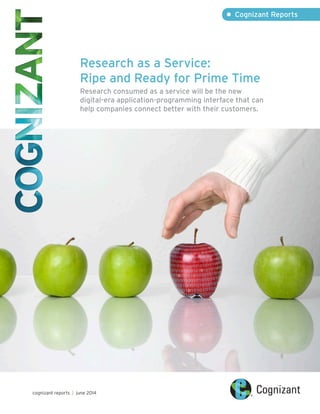 Research as a Service:
Ripe and Ready for Prime Time
Research consumed as a service will be the new
digital-era application-programming interface that can
help companies connect better with their customers.
• Cognizant Reports
cognizant reports | june 2014
 