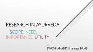 RESEARCH IN AYURVEDA
SCOPE, NEED,
IMPORTANCE, UTILITY
SWATHI ANAND, final year BAMS
 