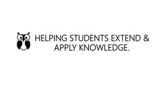 HELPING STUDENTS EXTEND &
APPLY KNOWLEDGE.
 