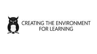 CREATING THE ENVIRONMENT
FOR LEARNING
 