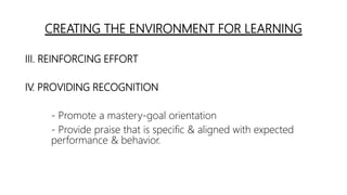 CREATING THE ENVIRONMENT FOR LEARNING
III. REINFORCING EFFORT
IV. PROVIDING RECOGNITION
- Promote a mastery-goal orientation
- Provide praise that is specific & aligned with expected
performance & behavior.
 