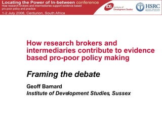 How research brokers and intermediaries contribute to evidence based pro-poor policy making Framing the debate Geoff Barnard Institute of Development Studies, Sussex www.ids.ac.uk 