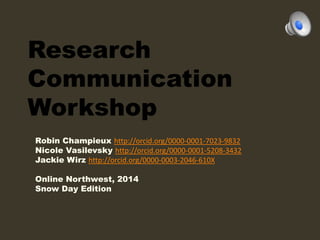 Research
Communication
Workshop
Robin Champieux http://orcid.org/0000-0001-7023-9832
Nicole Vasilevsky http://orcid.org/0000-0001-5208-3432
Jackie Wirz http://orcid.org/0000-0003-2046-610X
Online Northwest, 2014
Snow Day Edition

 