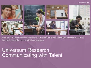 Universum Research
Communicating with Talent
Use facts to determine optimal reach and efficient use of budget in order to create
the best possible communication strategy.
NDEASESSNDEASESS
 