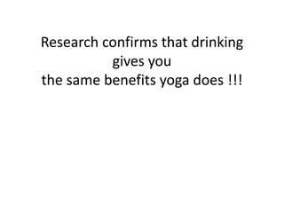 Research confirms that drinking gives you the same benefits yoga does !!!  