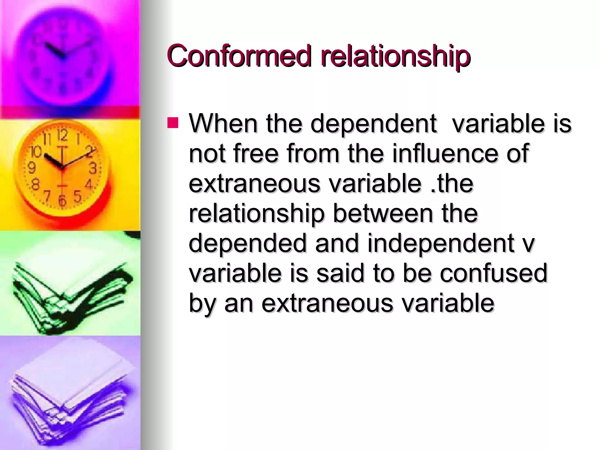 Conformed relationship  When the dependent  variable is not free from the influence of extraneous variable .the relationship between the depended and independent v variable is said to be confused by an extraneous variable  