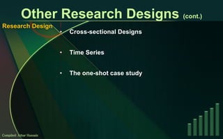 Other Research Designs  (cont.) Cross-sectional Designs Time Series The one-shot case study Compiled: Athar Hussain Research Design 
