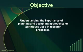 Objective Understanding the importance of planning and designing approaches or techniques used in research processes. Compiled: Athar Hussain 