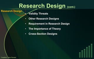 Research Design  (cont.) Validity Threats Other Research Designs Requirement in Research Design The Importance of Theory Cross-Section Designs Compiled: Athar Hussain Research Design 
