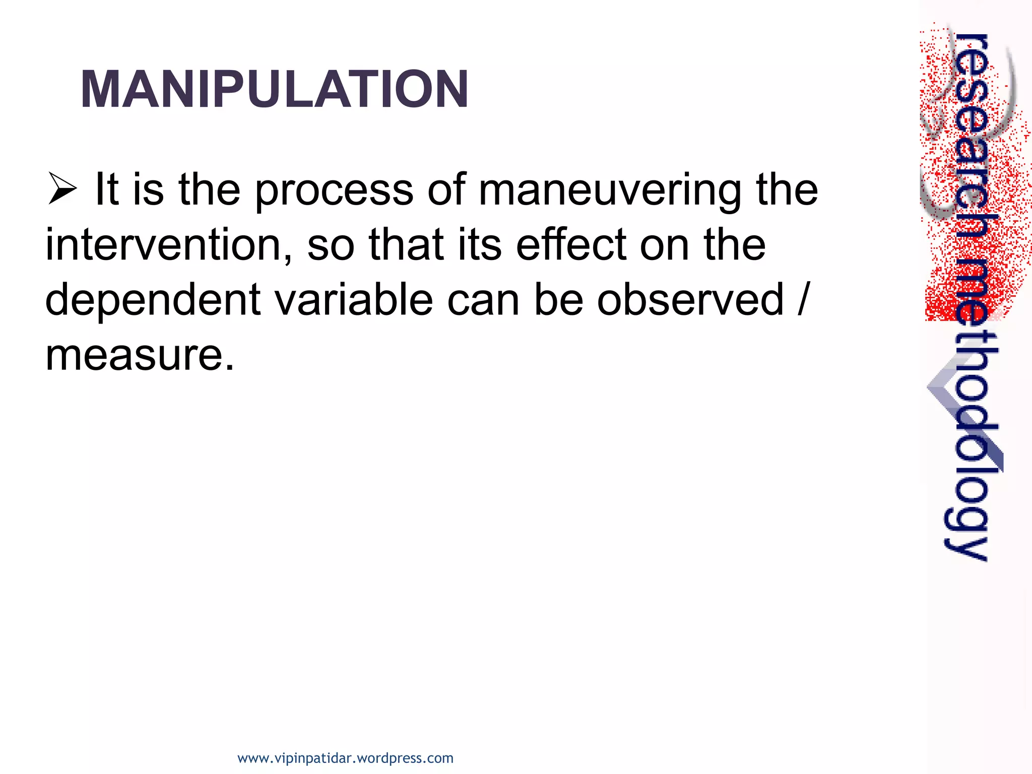  It is the process of maneuvering the
intervention, so that its effect on the
dependent variable can be observed /
measure.
MANIPULATION
www.vipinpatidar.wordpress.com
 