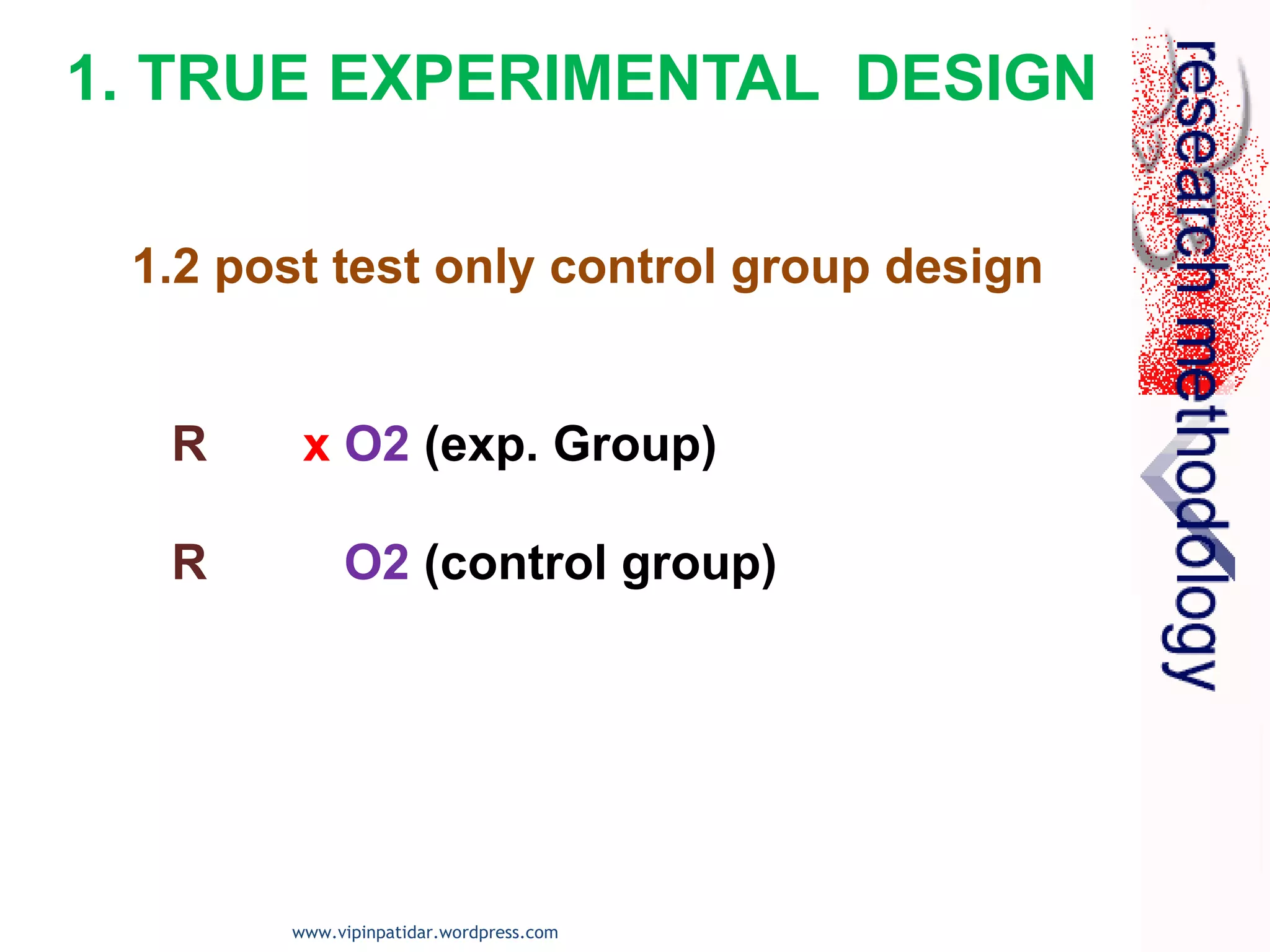 1.2 post test only control group design
R x O2 (exp. Group)
R O2 (control group)
1. TRUE EXPERIMENTAL DESIGN
www.vipinpatidar.wordpress.com
 