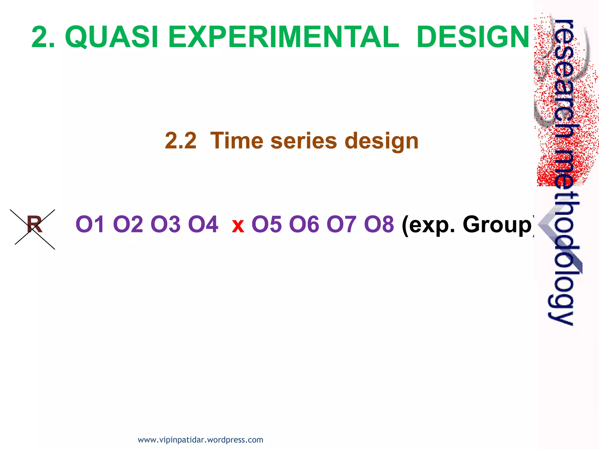 2.2 Time series design
R O1 O2 O3 O4 x O5 O6 O7 O8 (exp. Group)
2. QUASI EXPERIMENTAL DESIGN
www.vipinpatidar.wordpress.com
 
