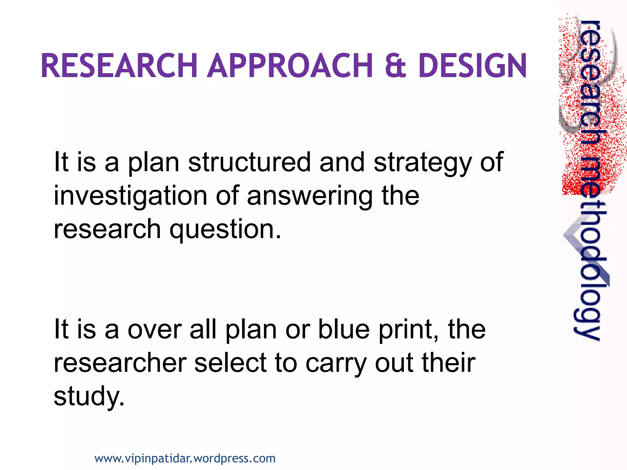 It is a plan structured and strategy of
investigation of answering the
research question.
It is a over all plan or blue print, the
researcher select to carry out their
study.
www.vipinpatidar.wordpress.com
 