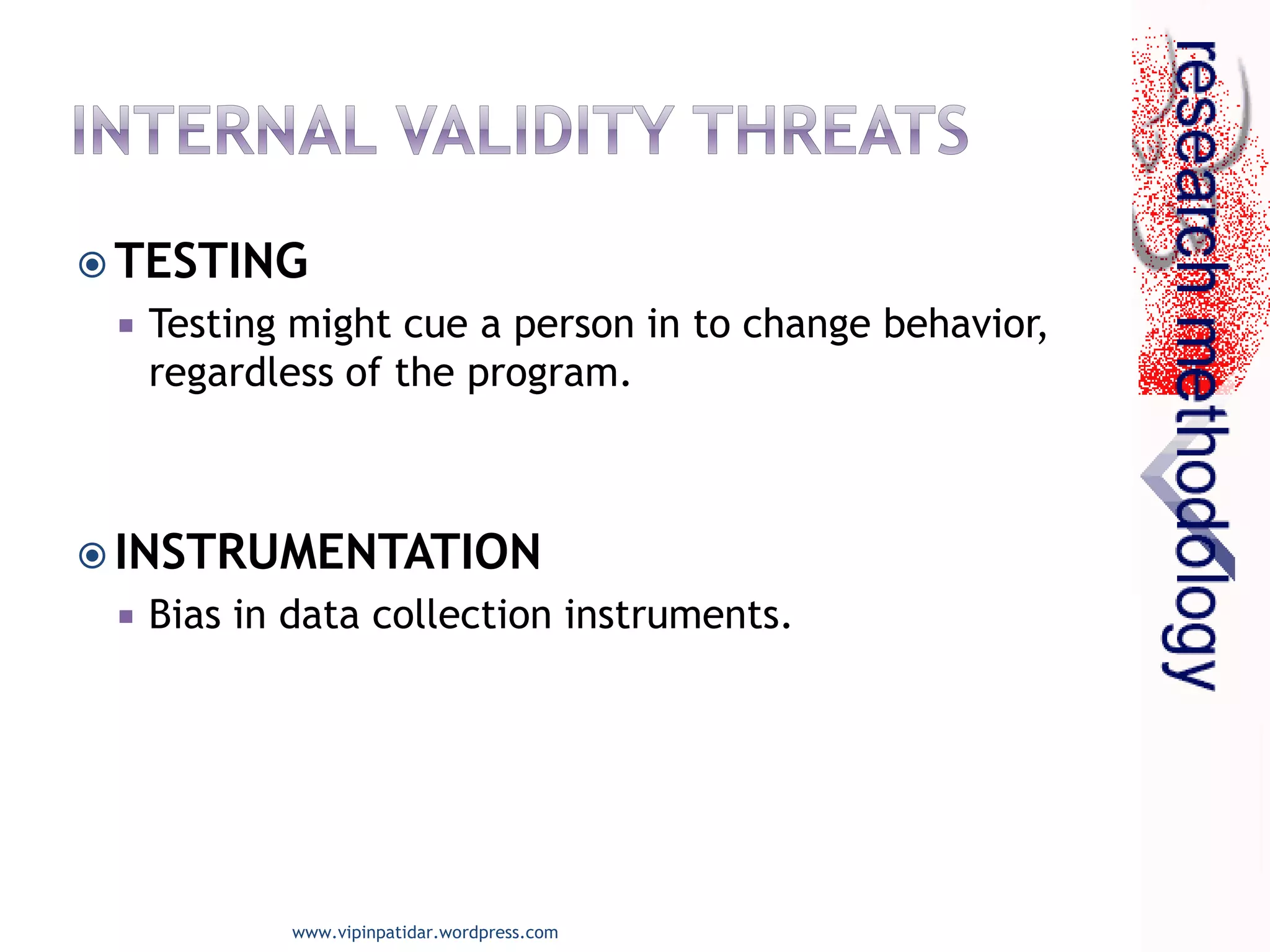  TESTING
 Testing might cue a person in to change behavior,
regardless of the program.
 INSTRUMENTATION
 Bias in data collection instruments.
www.vipinpatidar.wordpress.com
 