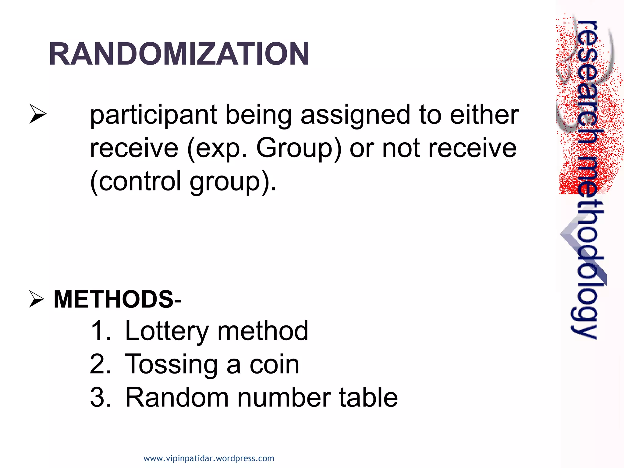  participant being assigned to either
receive (exp. Group) or not receive
(control group).
 METHODS-
1. Lottery method
2. Tossing a coin
3. Random number table
RANDOMIZATION
www.vipinpatidar.wordpress.com
 