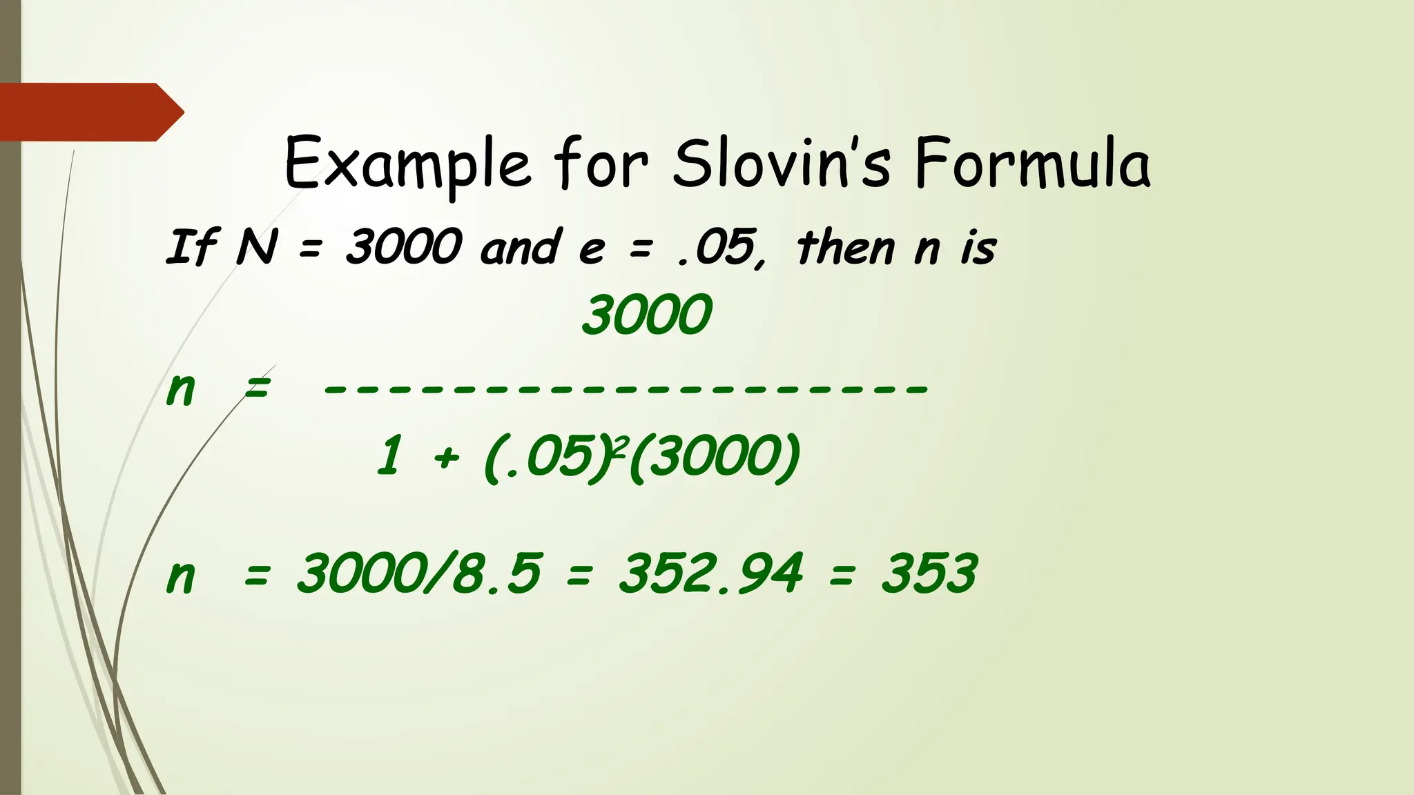 Example for Slovin’s Formula
If N = 3000 and e = .05, then n is
3000
n = -------------------
1 + (.05)2(3000)
n = 3000/8.5 = 352.94 = 353
 