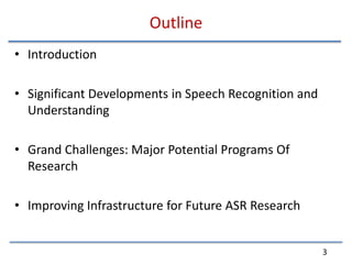 OutlineIntroductionSignificant Developments in Speech Recognition and UnderstandingGrand Challenges: Major Potential Programs Of ResearchImproving Infrastructure for Future ASR Research3