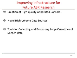 Improving Infrastructure forFuture ASR ResearchCreation of High-quality Annotated CorporaNovel High-Volume Data SourcesTools for Collecting and Processing Large Quantities of Speech Data42