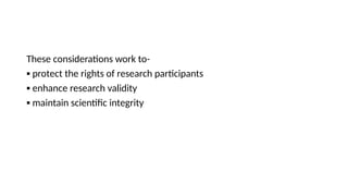 These considerations work to-
▪ protect the rights of research participants
▪ enhance research validity
▪ maintain scientific integrity
 
