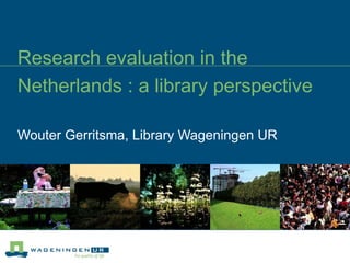 Research evaluation in the Netherlands : a library perspective Wouter Gerritsma, Library Wageningen UR 