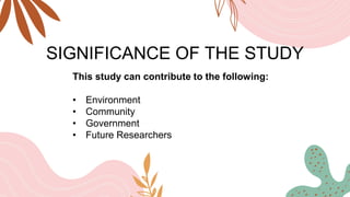SIGNIFICANCE OF THE STUDY
This study can contribute to the following:
• Environment
• Community
• Government
• Future Researchers
 